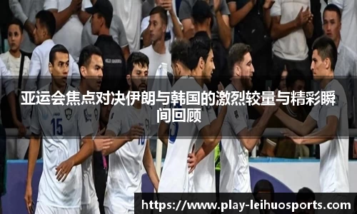 亚运会焦点对决伊朗与韩国的激烈较量与精彩瞬间回顾