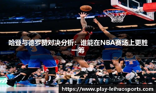 哈登与德罗赞对决分析：谁能在NBA赛场上更胜一筹
